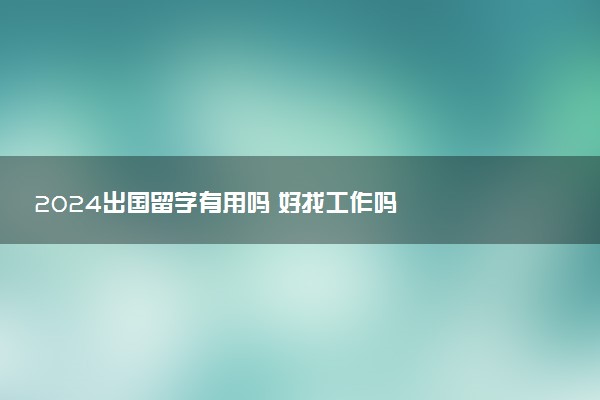 2024出国留学有用吗 好找工作吗