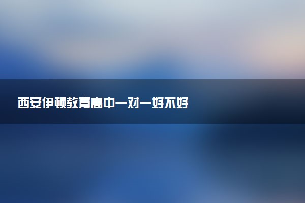 西安伊顿教育高中一对一好不好