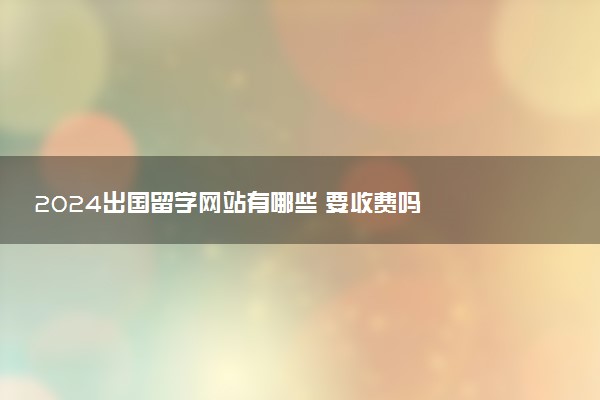 2024出国留学网站有哪些 要收费吗