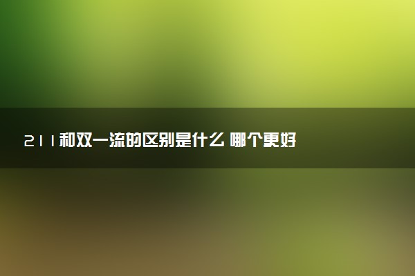 211和双一流的区别是什么 哪个更好