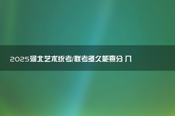 2025河北艺术统考/联考多久能查分 几月几号公布成绩
