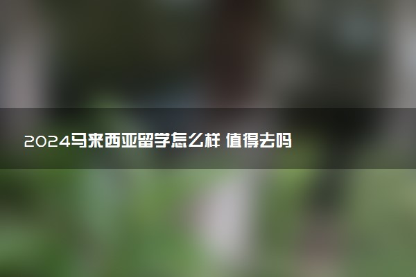 2024马来西亚留学怎么样 值得去吗