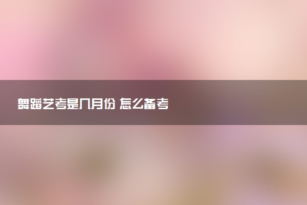 舞蹈艺考是几月份 怎么备考