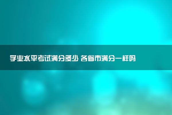 学业水平考试满分多少 各省市满分一样吗