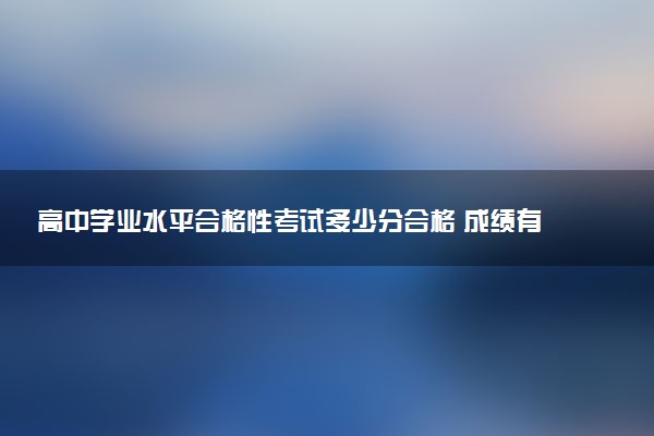 高中学业水平合格性考试多少分合格 成绩有什么用