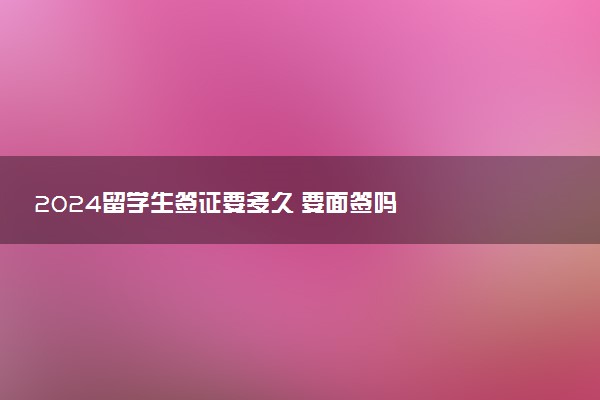 2024留学生签证要多久 要面签吗