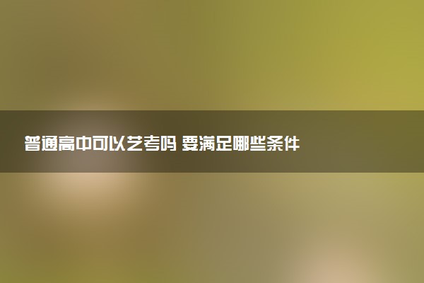普通高中可以艺考吗 要满足哪些条件