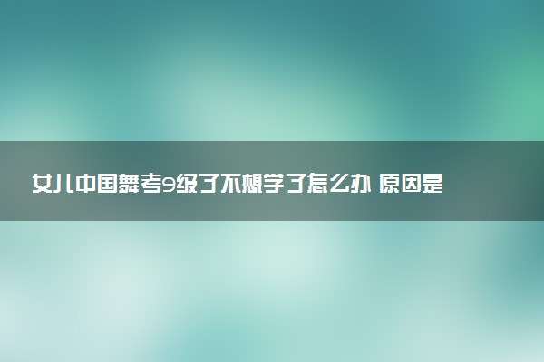 女儿中国舞考9级了不想学了怎么办 原因是什么