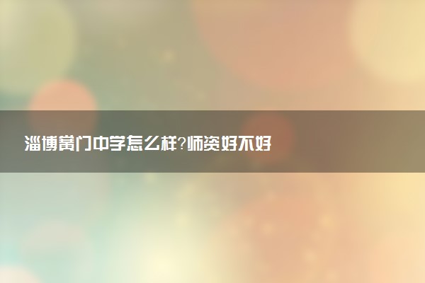 淄博黉门中学怎么样？师资好不好