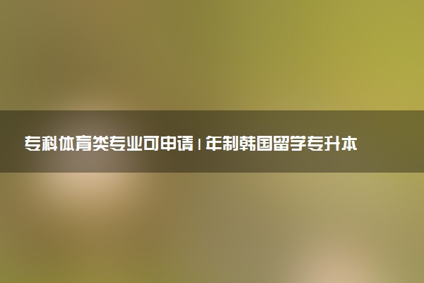 专科体育类专业可申请1年制韩国留学专升本学校推荐