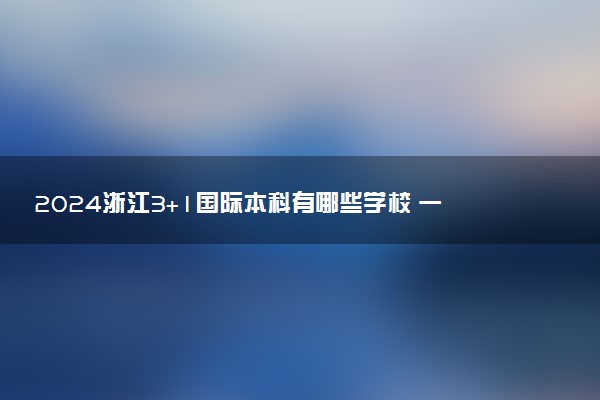 2024浙江3+1国际本科有哪些学校 一年要花多少钱