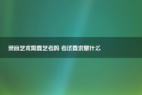 录音艺术需要艺考吗 考试要求是什么