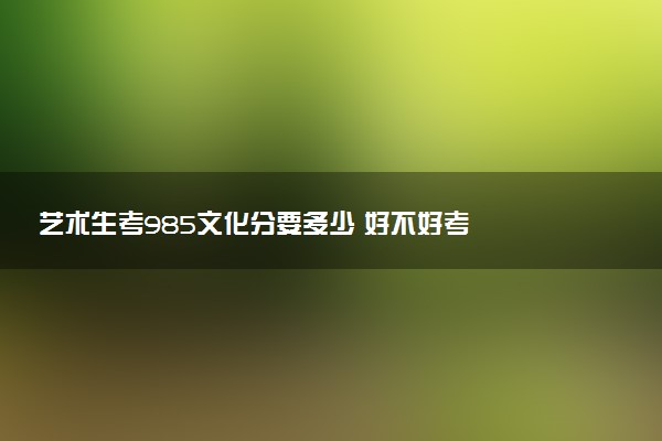 艺术生考985文化分要多少 好不好考