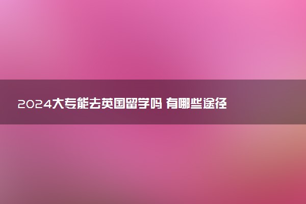 2024大专能去英国留学吗 有哪些途径