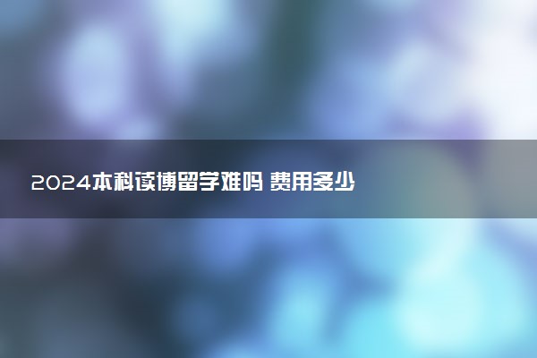 2024本科读博留学难吗 费用多少