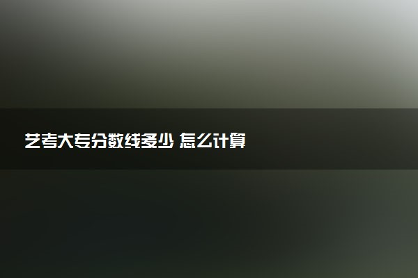 艺考大专分数线多少 怎么计算