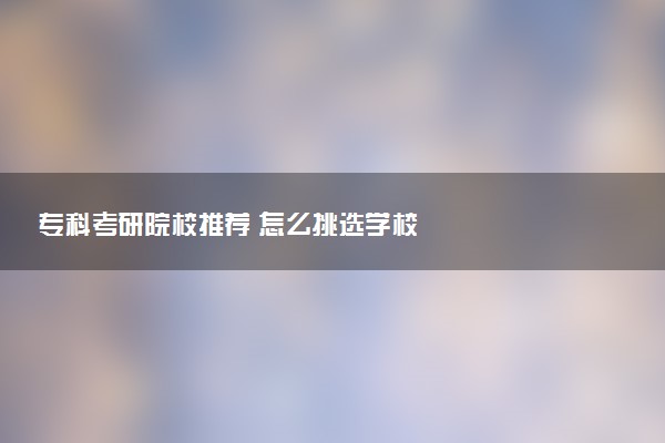 专科考研院校推荐 怎么挑选学校