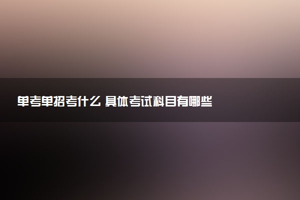 单考单招考什么 具体考试科目有哪些