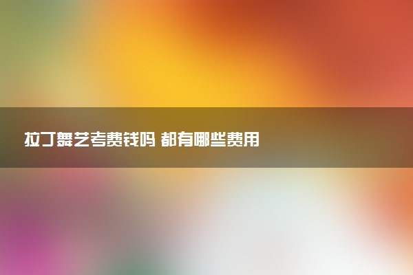 拉丁舞艺考费钱吗 都有哪些费用