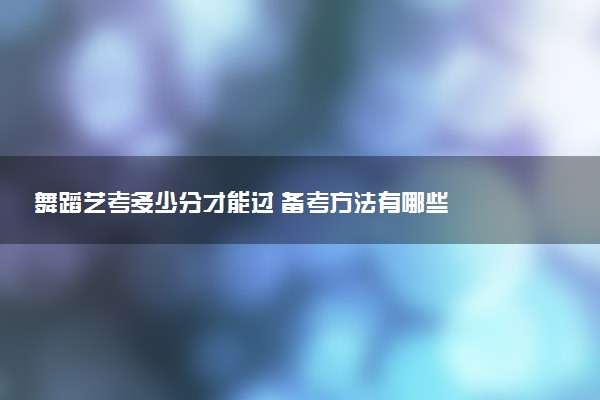 舞蹈艺考多少分才能过 备考方法有哪些