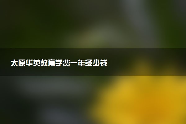 太原华英教育学费一年多少钱