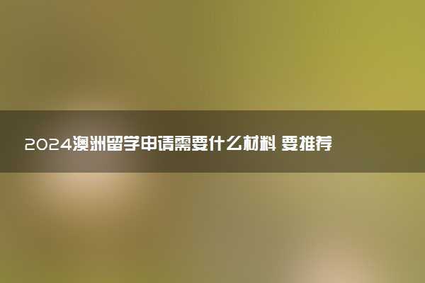 2024澳洲留学申请需要什么材料 要推荐信吗