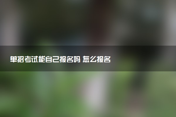 单招考试能自己报名吗 怎么报名
