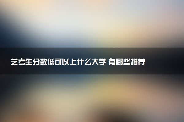 艺考生分数低可以上什么大学 有哪些推荐