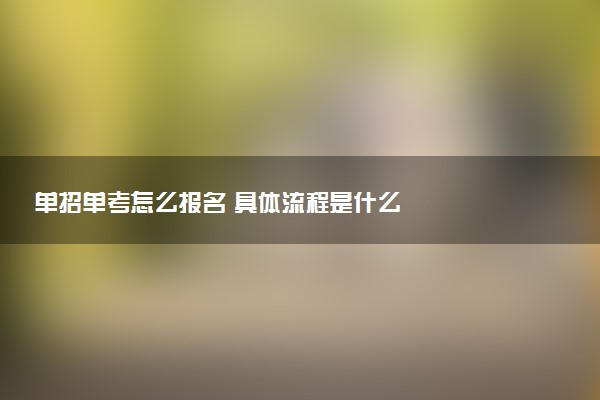 单招单考怎么报名 具体流程是什么