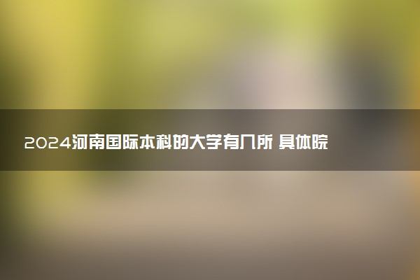 2024河南国际本科的大学有几所 具体院校名单一览