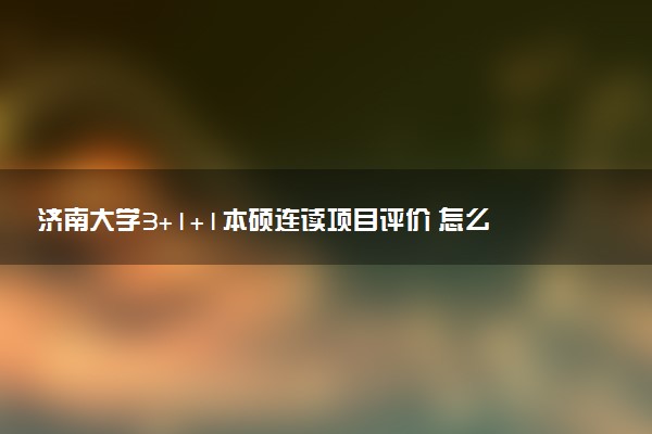 济南大学3+1+1本硕连读项目评价 怎么样