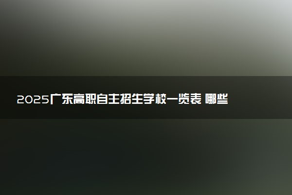 2025广东高职自主招生学校一览表 哪些院校实力强