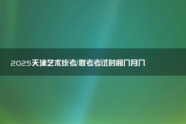 2025天津艺术统考/联考考试时间几月几号 哪天开考