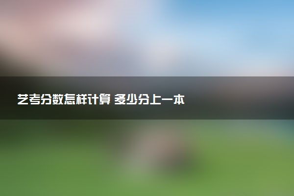 艺考分数怎样计算 多少分上一本