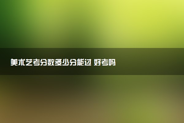美术艺考分数多少分能过 好考吗