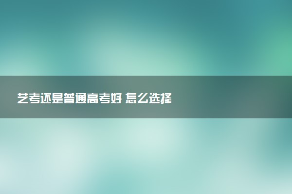 艺考还是普通高考好 怎么选择