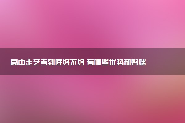 高中走艺考到底好不好 有哪些优势和弊端