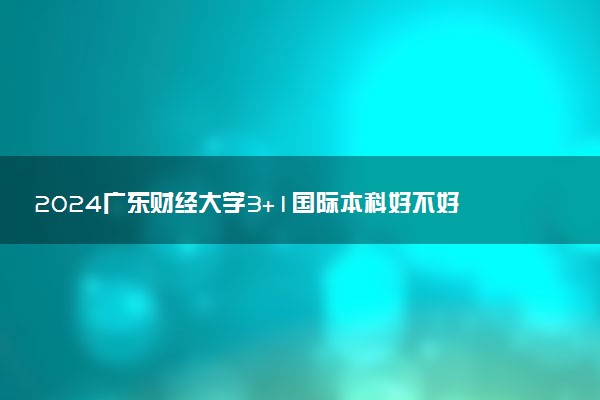 2024广东财经大学3+1国际本科好不好 是正规的吗