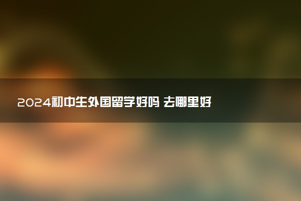 2024初中生外国留学好吗 去哪里好