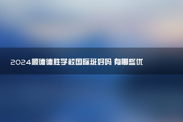 2024顺德德胜学校国际班好吗 有哪些优点