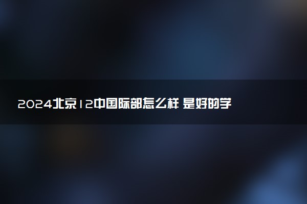 2024北京12中国际部怎么样 是好的学校吗