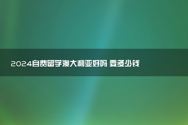 2024自费留学澳大利亚好吗 要多少钱