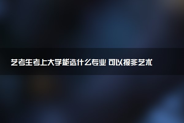 艺考生考上大学能选什么专业 可以报非艺术类专业吗