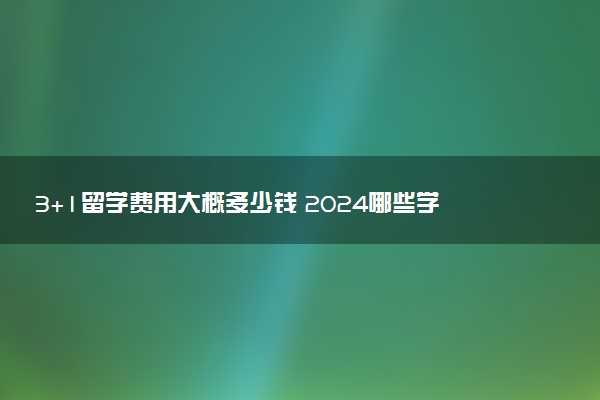 3+1留学费用大概多少钱 2024哪些学校学费低