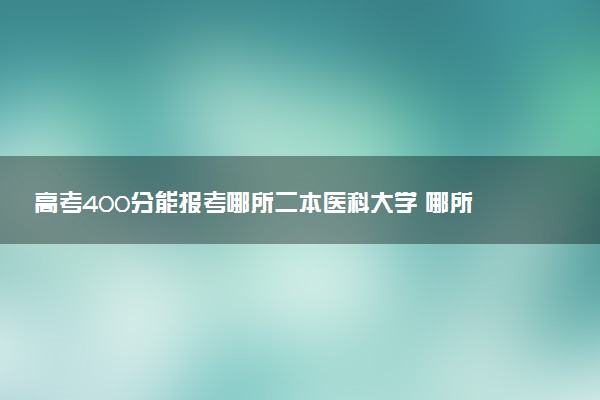 高考400分能报考哪所二本医科大学 哪所值得报考