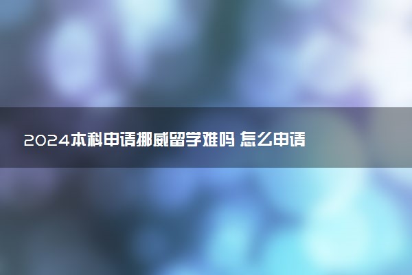 2024本科申请挪威留学难吗 怎么申请