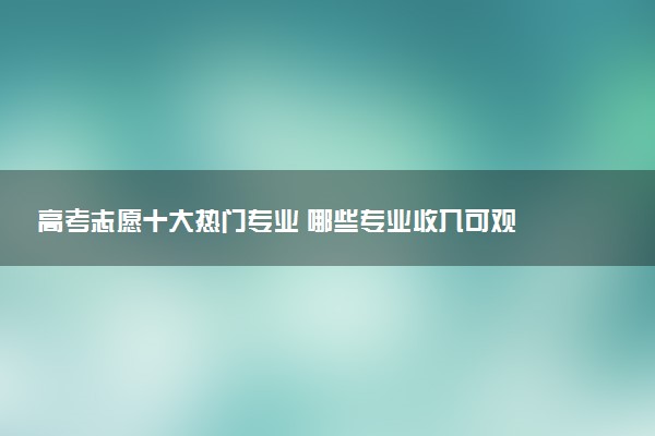 高考志愿十大热门专业 哪些专业收入可观