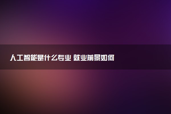 人工智能是什么专业 就业前景如何