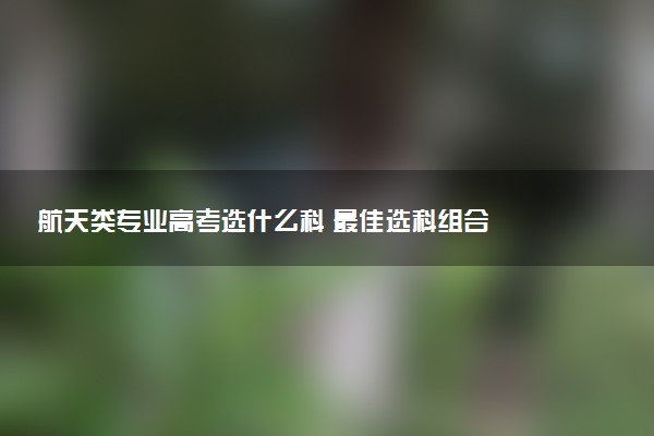 航天类专业高考选什么科 最佳选科组合