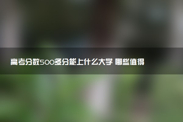 高考分数500多分能上什么大学 哪些值得报考